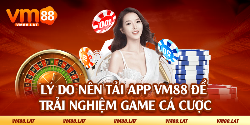 Lý do nên tải app VM88 để trải nghiệm game cá cược