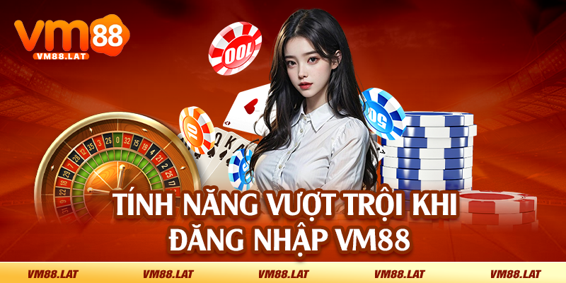 Tính năng vượt trội khi đăng nhập VM88